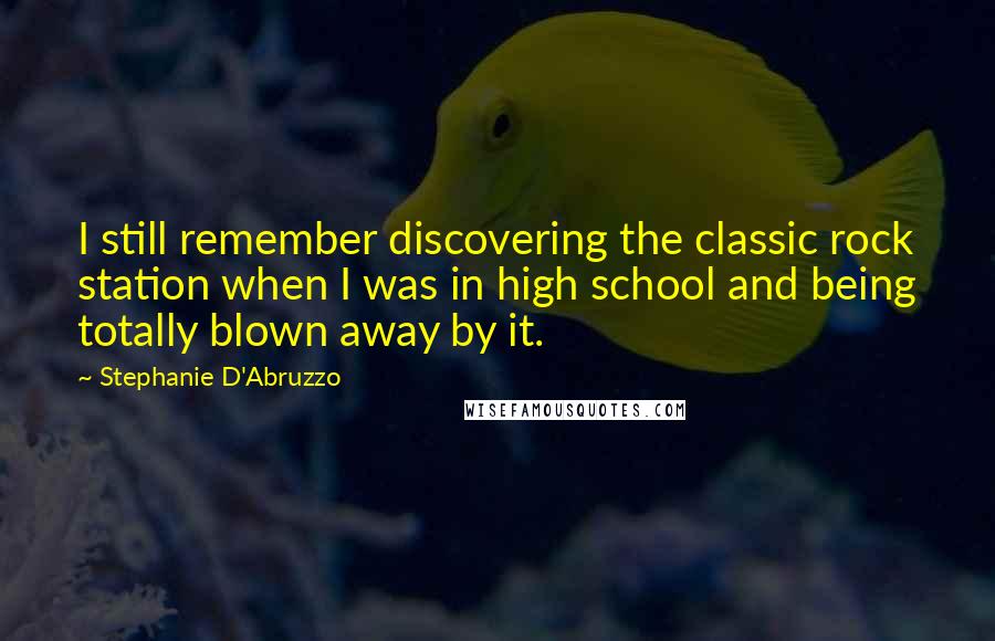 Stephanie D'Abruzzo quotes: I still remember discovering the classic rock station when I was in high school and being totally blown away by it. Stephanie D'Abruzzo quotes: I still remember discovering the classic rock station when I was in high school and being totally blown away by it.