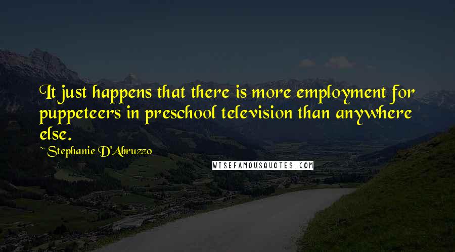 Stephanie D'Abruzzo quotes: It just happens that there is more employment for puppeteers in preschool television than anywhere else. Stephanie D'Abruzzo quotes: It just happens that there is more employment for puppeteers in preschool television than anywhere else.