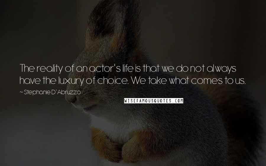 Stephanie D'Abruzzo quotes: The reality of an actor's life is that we do not always have the luxury of choice. We take what comes to us. Stephanie D'Abruzzo quotes: The reality of an actor's life is that we do not always have the luxury of choice. We take what comes to us.
