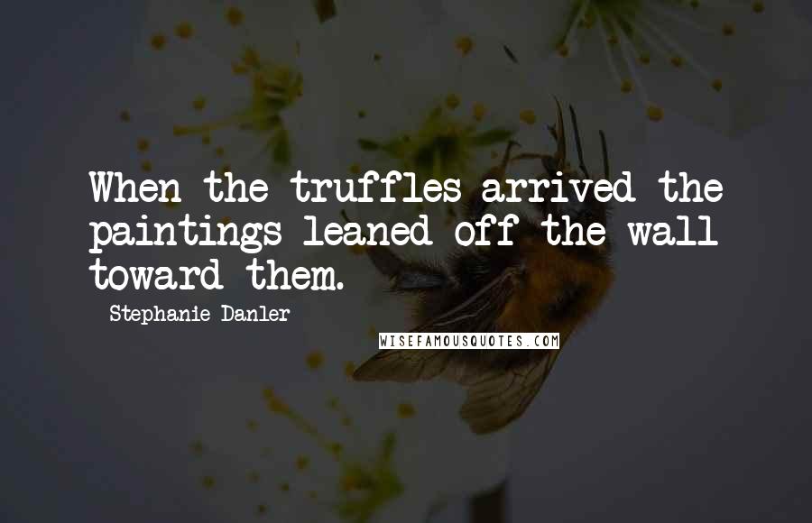 Stephanie Danler quotes: When the truffles arrived the paintings leaned off the wall toward them.