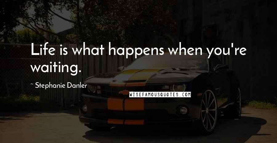 Stephanie Danler quotes: Life is what happens when you're waiting.