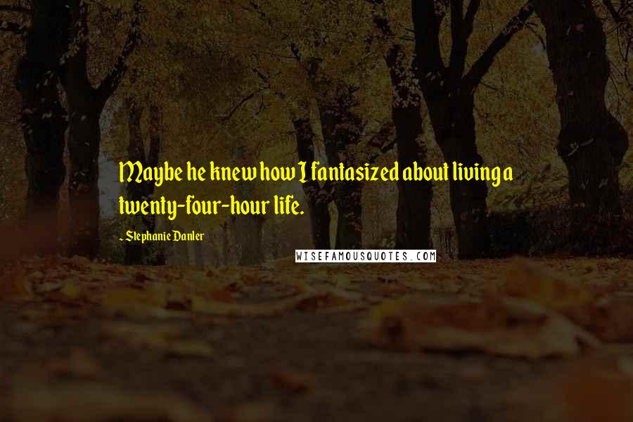 Stephanie Danler quotes: Maybe he knew how I fantasized about living a twenty-four-hour life.