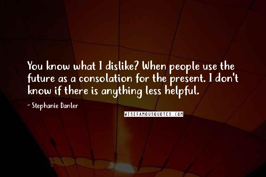 Stephanie Danler quotes: You know what I dislike? When people use the future as a consolation for the present. I don't know if there is anything less helpful.