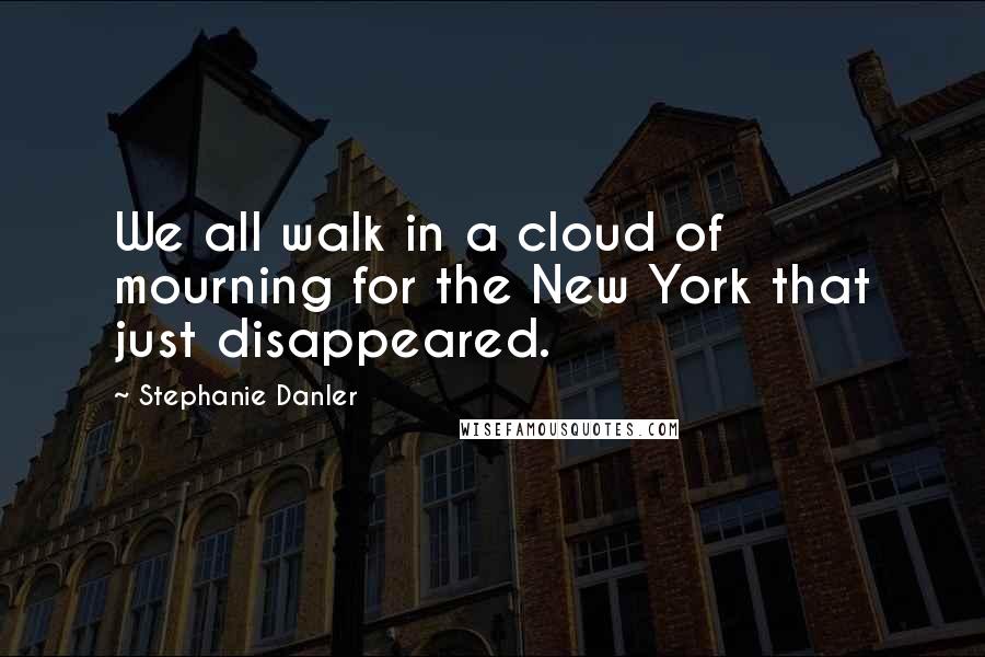Stephanie Danler quotes: We all walk in a cloud of mourning for the New York that just disappeared.