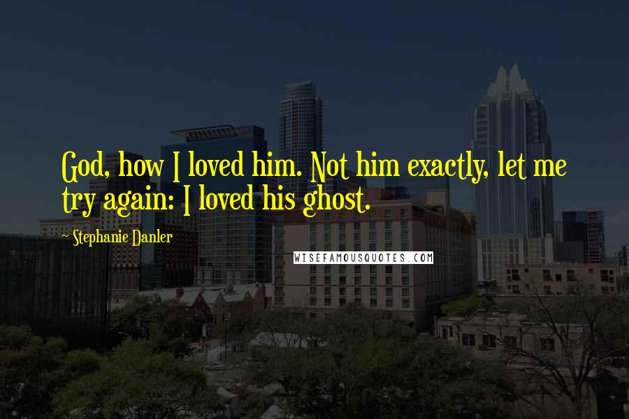 Stephanie Danler quotes: God, how I loved him. Not him exactly, let me try again: I loved his ghost.