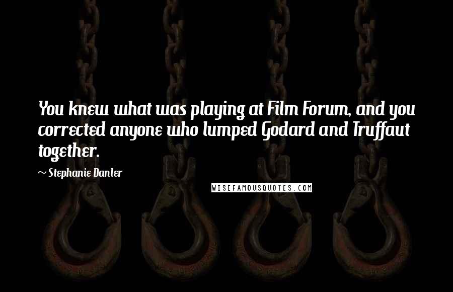 Stephanie Danler quotes: You knew what was playing at Film Forum, and you corrected anyone who lumped Godard and Truffaut together. Stephanie Danler quotes: You knew what was playing at Film Forum, and you corrected anyone who lumped Godard and Truffaut together.