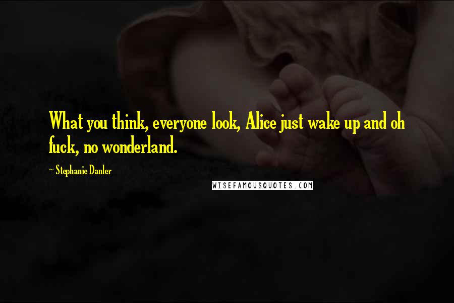 Stephanie Danler quotes: What you think, everyone look, Alice just wake up and oh fuck, no wonderland.