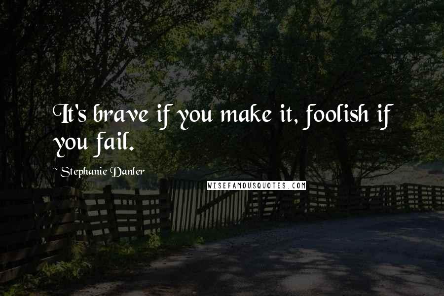 Stephanie Danler quotes: It's brave if you make it, foolish if you fail.