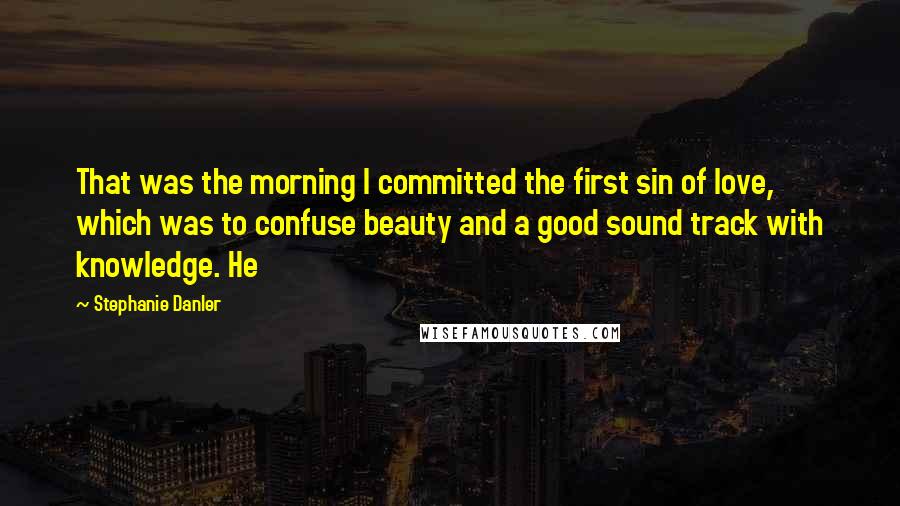 Stephanie Danler quotes: That was the morning I committed the first sin of love, which was to confuse beauty and a good sound track with knowledge. He