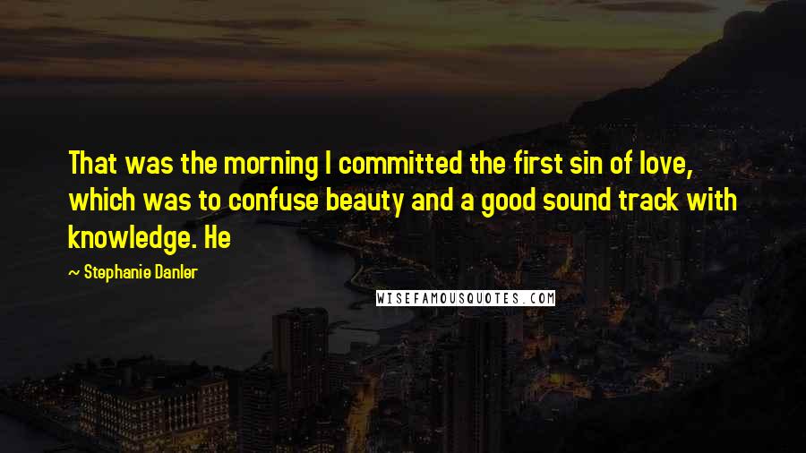 Stephanie Danler quotes: That was the morning I committed the first sin of love, which was to confuse beauty and a good sound track with knowledge. He Stephanie Danler quotes: That was the morning I committed the first sin of love, which was to confuse beauty and a good sound track with knowledge. He