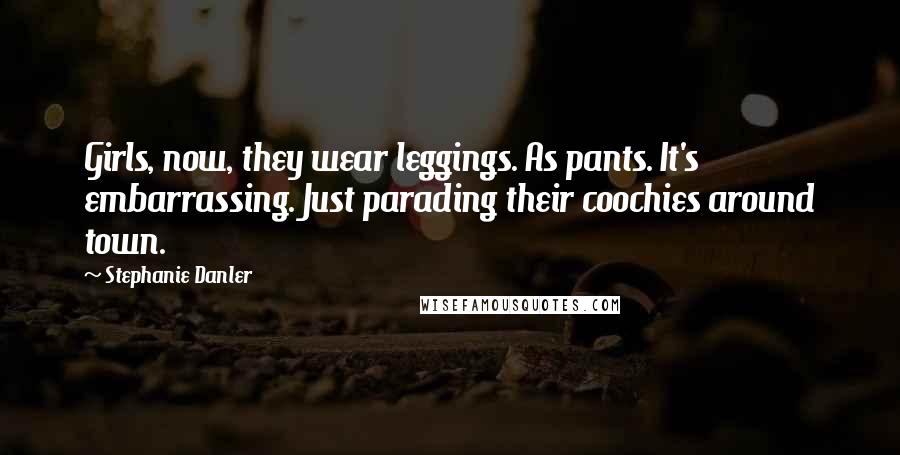 Stephanie Danler quotes: Girls, now, they wear leggings. As pants. It's embarrassing. Just parading their coochies around town.