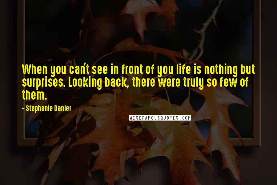 Stephanie Danler quotes: When you can't see in front of you life is nothing but surprises. Looking back, there were truly so few of them. Stephanie Danler quotes: When you can't see in front of you life is nothing but surprises. Looking back, there were truly so few of them.