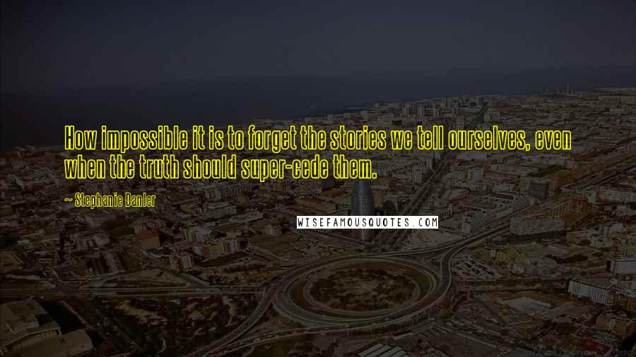 Stephanie Danler quotes: How impossible it is to forget the stories we tell ourselves, even when the truth should super-cede them.