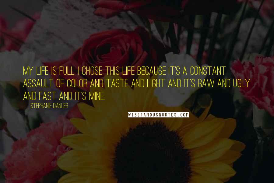 Stephanie Danler quotes: My life is full. I chose this life because it's a constant assault of color and taste and light and it's raw and ugly and fast and it's mine.