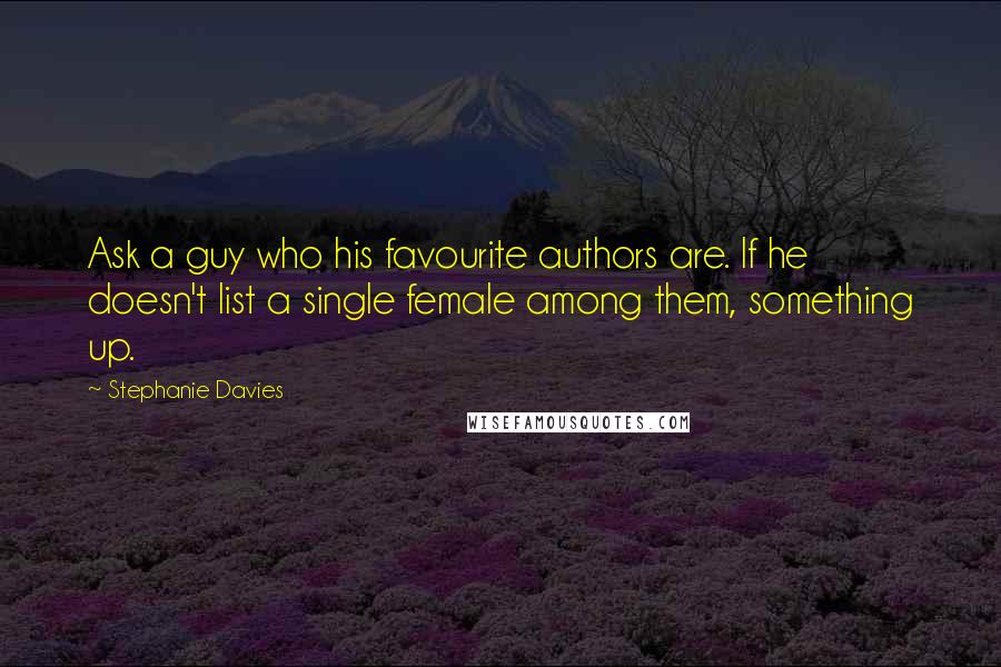 Stephanie Davies quotes: Ask a guy who his favourite authors are. If he doesn't list a single female among them, something up.