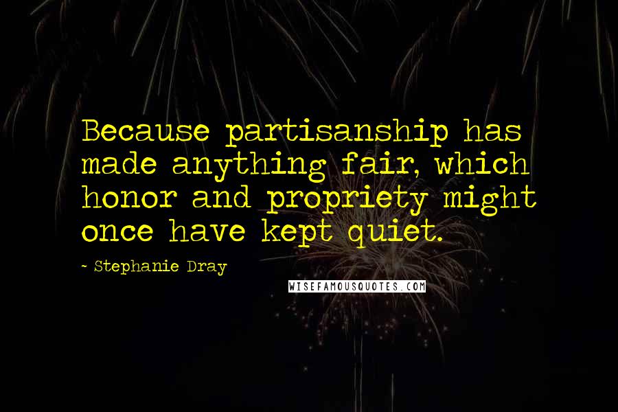 Stephanie Dray quotes: Because partisanship has made anything fair, which honor and propriety might once have kept quiet.