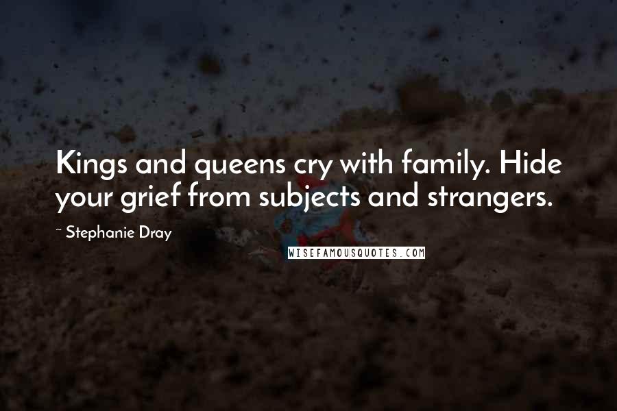 Stephanie Dray quotes: Kings and queens cry with family. Hide your grief from subjects and strangers.
