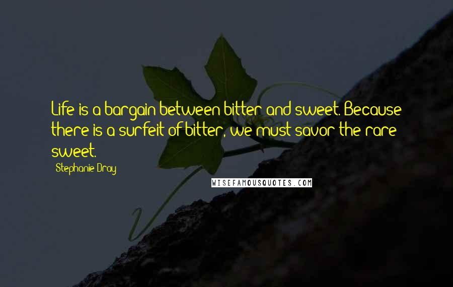 Stephanie Dray quotes: Life is a bargain between bitter and sweet. Because there is a surfeit of bitter, we must savor the rare sweet.