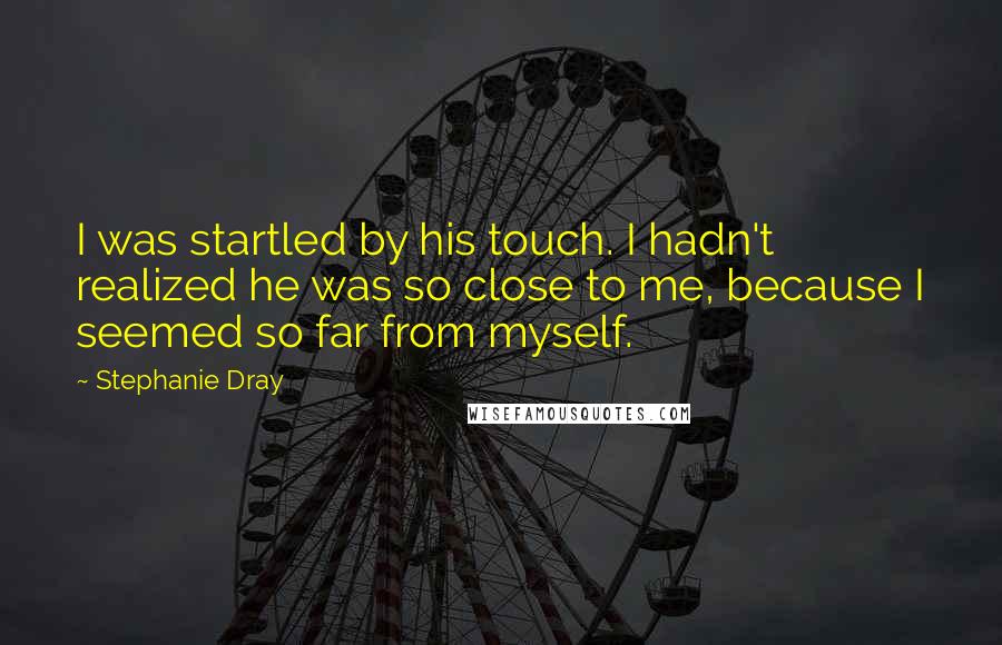 Stephanie Dray quotes: I was startled by his touch. I hadn't realized he was so close to me, because I seemed so far from myself.