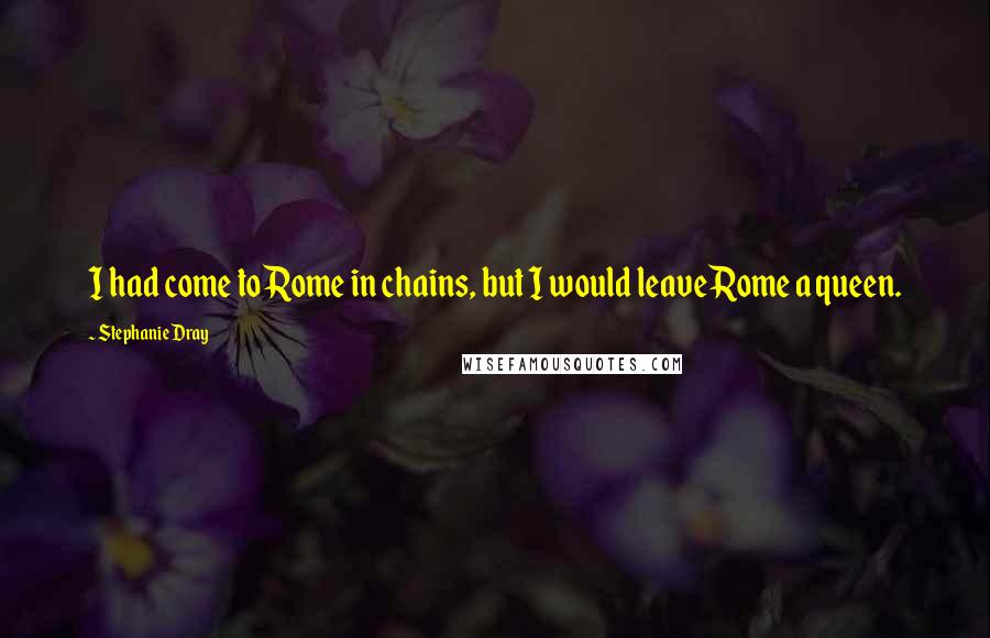 Stephanie Dray quotes: I had come to Rome in chains, but I would leave Rome a queen.