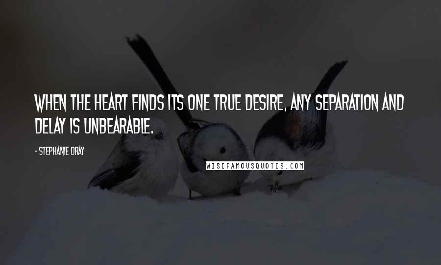 Stephanie Dray quotes: When the heart finds its one true desire, any separation and delay is unbearable.