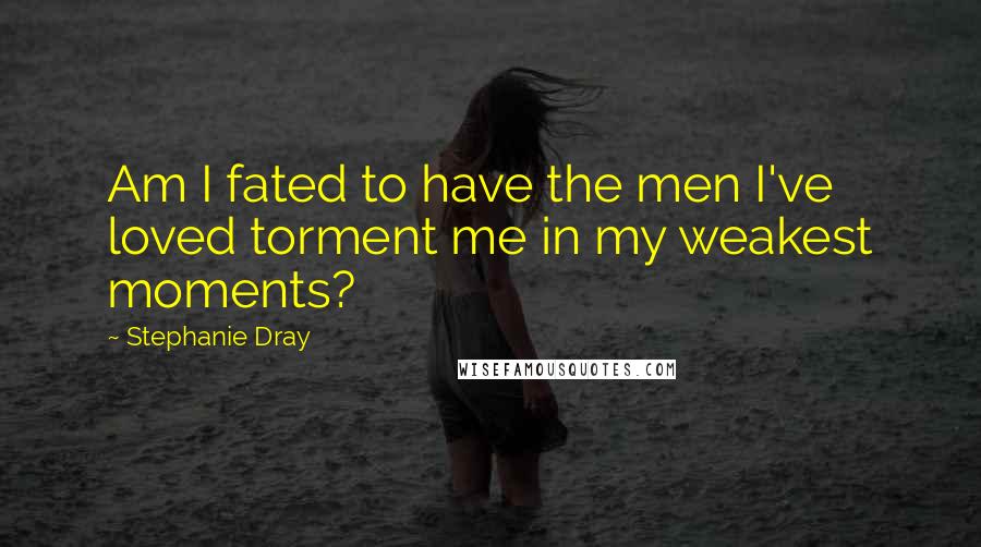 Stephanie Dray quotes: Am I fated to have the men I've loved torment me in my weakest moments?