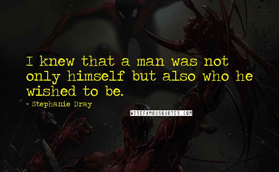 Stephanie Dray quotes: I knew that a man was not only himself but also who he wished to be.