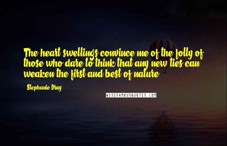 Stephanie Dray quotes: The heart swellings convince me of the folly of those who dare to think that any new ties can weaken the first and best of nature.