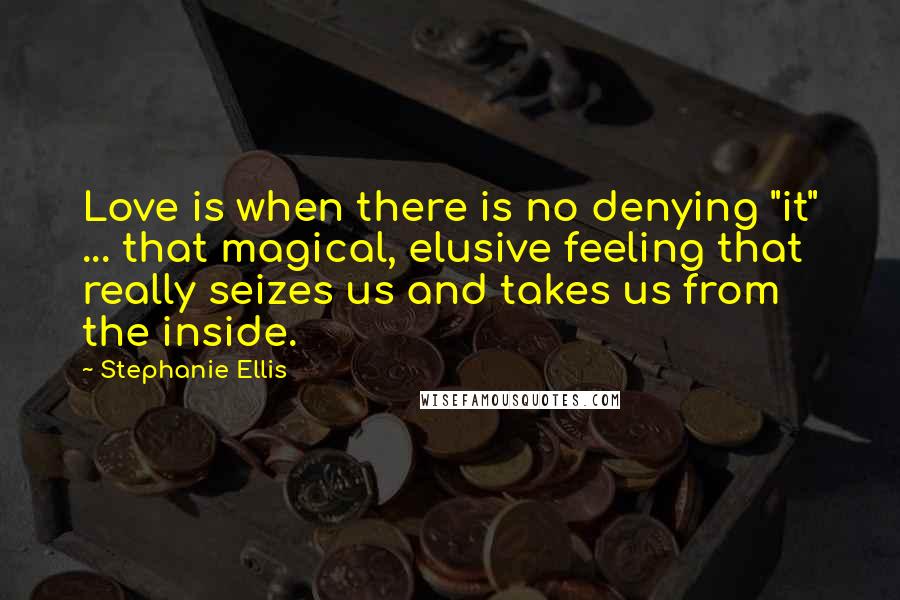 Stephanie Ellis quotes: Love is when there is no denying "it" ... that magical, elusive feeling that really seizes us and takes us from the inside. Stephanie Ellis quotes: Love is when there is no denying "it" ... that magical, elusive feeling that really seizes us and takes us from the inside.