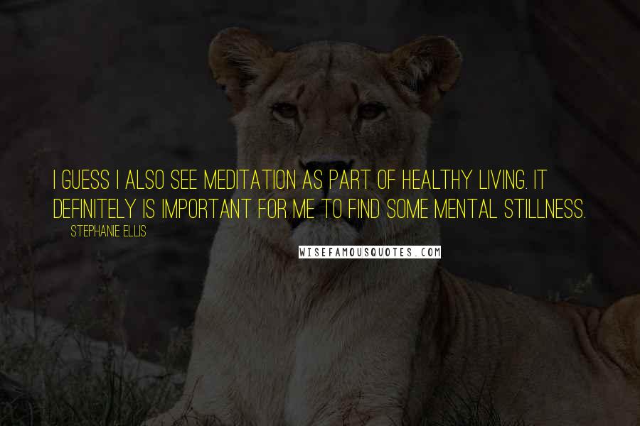 Stephanie Ellis quotes: I guess I also see meditation as part of healthy living. It definitely is important for me to find some mental stillness.