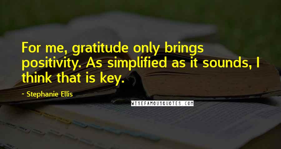 Stephanie Ellis quotes: For me, gratitude only brings positivity. As simplified as it sounds, I think that is key.