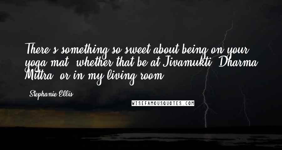 Stephanie Ellis quotes: There's something so sweet about being on your yoga mat, whether that be at Jivamukti, Dharma Mittra, or in my living room.