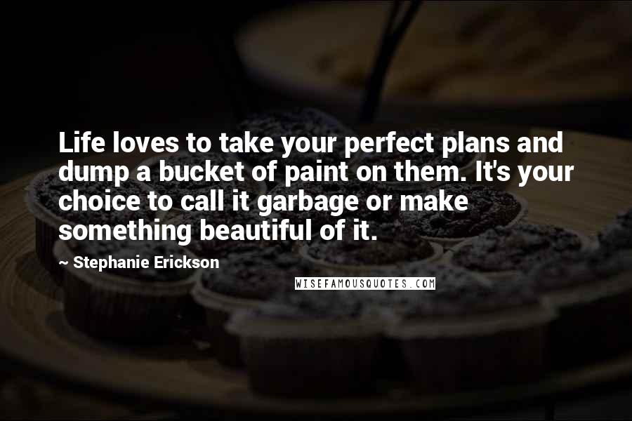 Stephanie Erickson quotes: Life loves to take your perfect plans and dump a bucket of paint on them. It's your choice to call it garbage or make something beautiful of it.