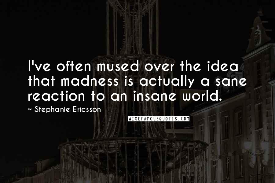 Stephanie Ericsson quotes: I've often mused over the idea that madness is actually a sane reaction to an insane world.