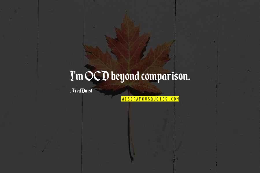 Stephanie Ericsson Quotes By Fred Durst: I'm OCD beyond comparison. Stephanie Ericsson Quotes By Fred Durst: I'm OCD beyond comparison.