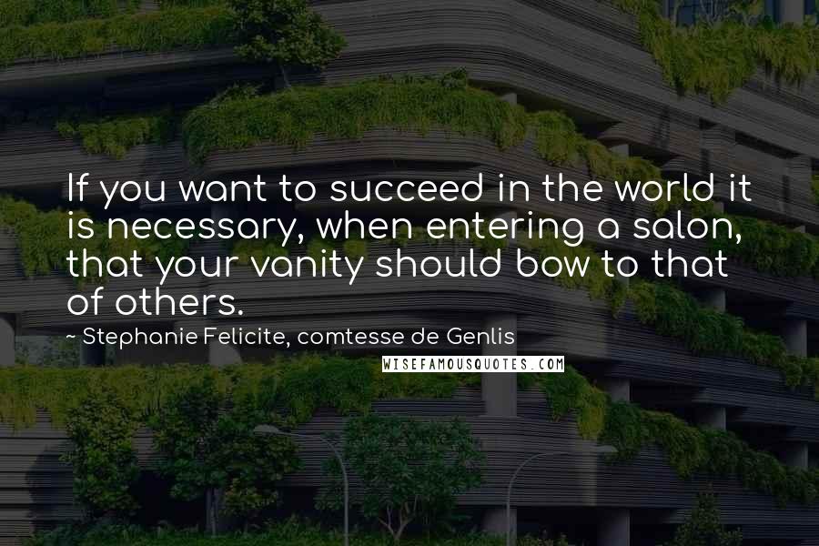 Stephanie Felicite, Comtesse De Genlis quotes: If you want to succeed in the world it is necessary, when entering a salon, that your vanity should bow to that of others.
