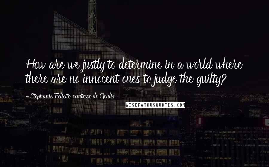 Stephanie Felicite, Comtesse De Genlis quotes: How are we justly to determine in a world where there are no innocent ones to judge the guilty?