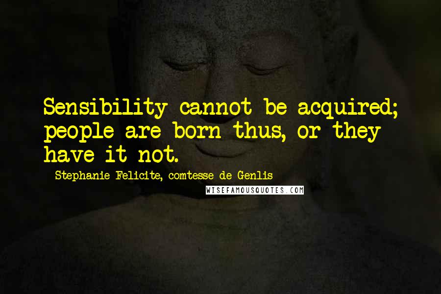 Stephanie Felicite, Comtesse De Genlis quotes: Sensibility cannot be acquired; people are born thus, or they have it not.