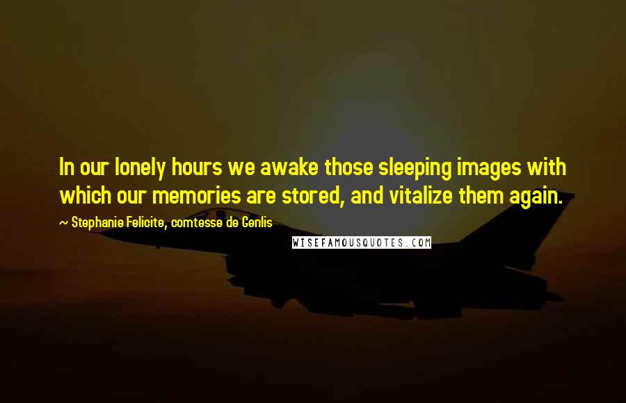 Stephanie Felicite, Comtesse De Genlis quotes: In our lonely hours we awake those sleeping images with which our memories are stored, and vitalize them again.