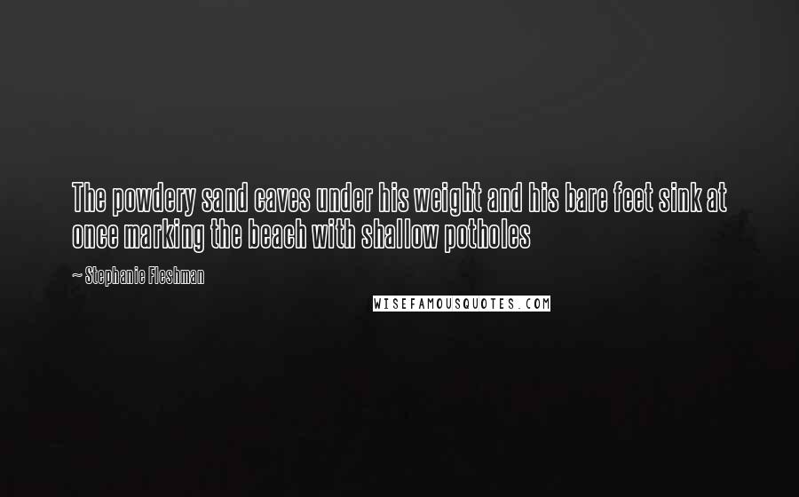 Stephanie Fleshman quotes: The powdery sand caves under his weight and his bare feet sink at once marking the beach with shallow potholes