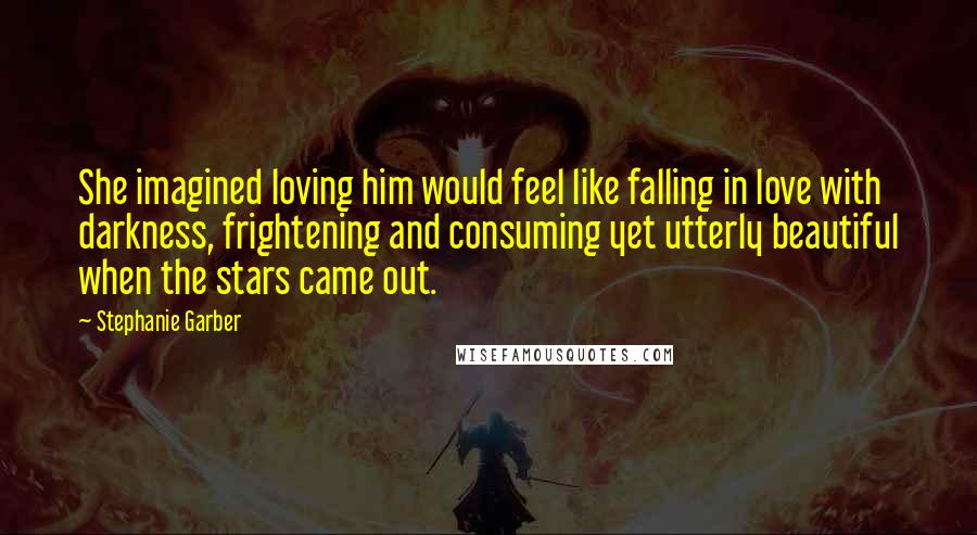 Stephanie Garber quotes: She imagined loving him would feel like falling in love with darkness, frightening and consuming yet utterly beautiful when the stars came out.