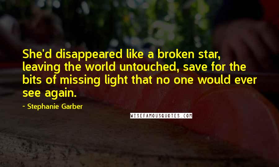 Stephanie Garber quotes: She'd disappeared like a broken star, leaving the world untouched, save for the bits of missing light that no one would ever see again.