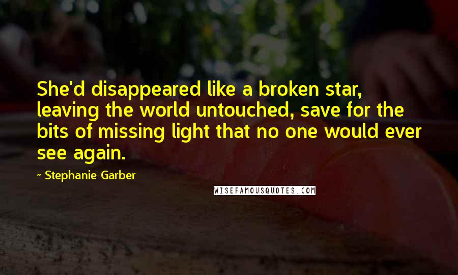 Stephanie Garber quotes: She'd disappeared like a broken star, leaving the world untouched, save for the bits of missing light that no one would ever see again. Stephanie Garber quotes: She'd disappeared like a broken star, leaving the world untouched, save for the bits of missing light that no one would ever see again.
