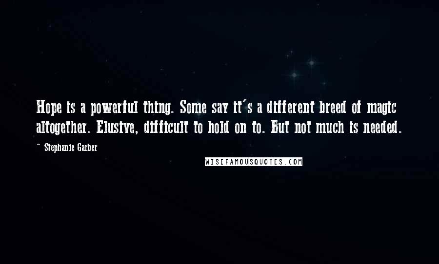 Stephanie Garber quotes: Hope is a powerful thing. Some say it's a different breed of magic altogether. Elusive, difficult to hold on to. But not much is needed.