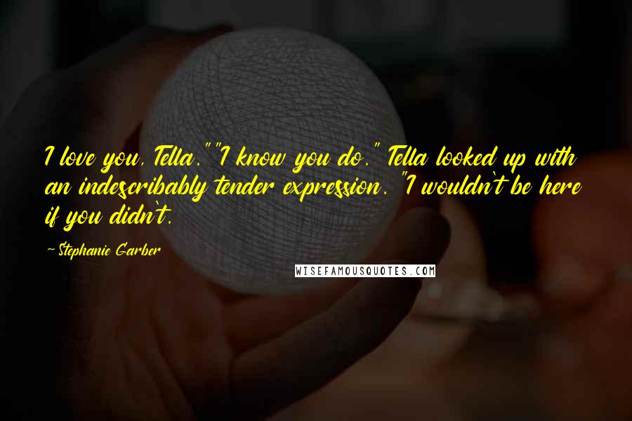 Stephanie Garber quotes: I love you, Tella.""I know you do." Tella looked up with an indescribably tender expression. "I wouldn't be here if you didn't.