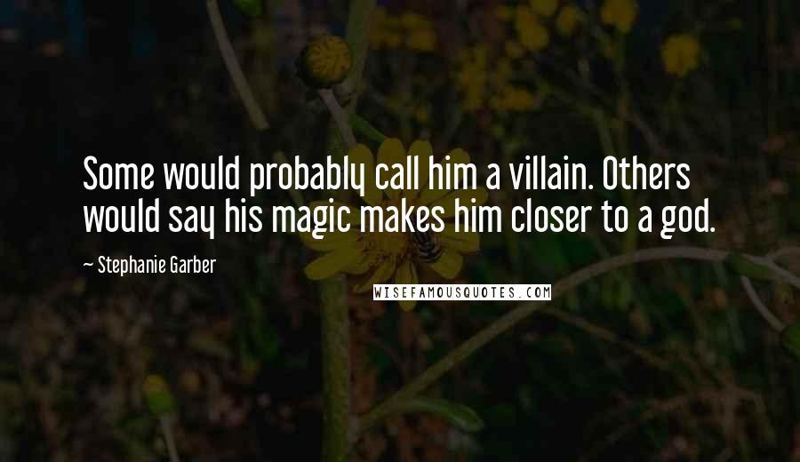 Stephanie Garber quotes: Some would probably call him a villain. Others would say his magic makes him closer to a god.