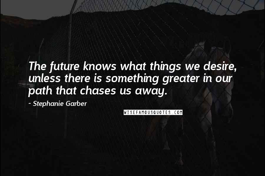 Stephanie Garber quotes: The future knows what things we desire, unless there is something greater in our path that chases us away.