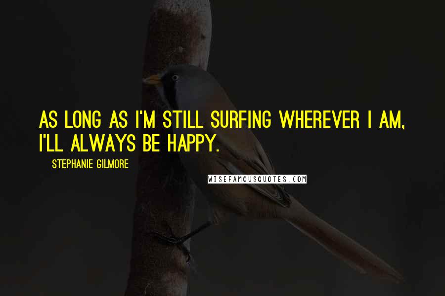 Stephanie Gilmore quotes: As long as I'm still surfing wherever I am, I'll always be happy.