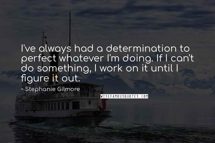 Stephanie Gilmore quotes: I've always had a determination to perfect whatever I'm doing. If I can't do something, I work on it until I figure it out.