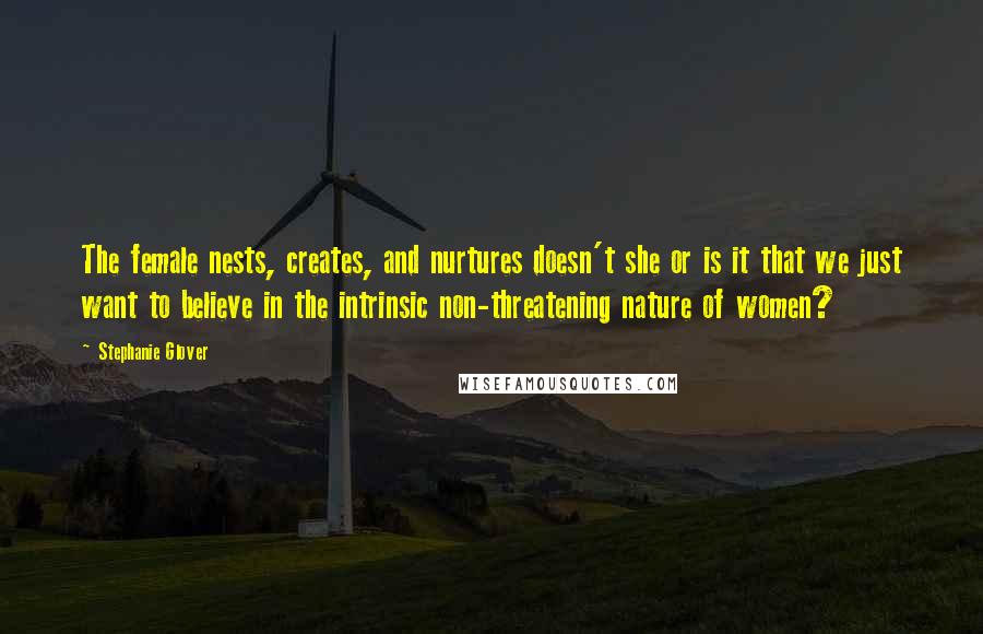 Stephanie Glover quotes: The female nests, creates, and nurtures doesn't she or is it that we just want to believe in the intrinsic non-threatening nature of women?